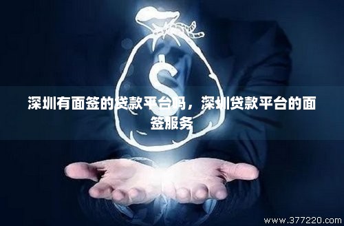 深圳有面签的贷款平台吗，深圳贷款平台的面签服务