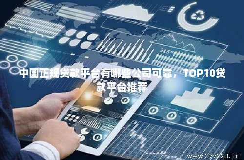 中国正规贷款平台有哪些公司可靠，TOP10贷款平台推荐