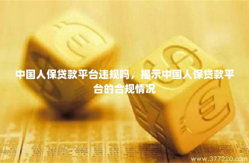 中国人保贷款平台违规吗，揭示中国人保贷款平台的合规情况
