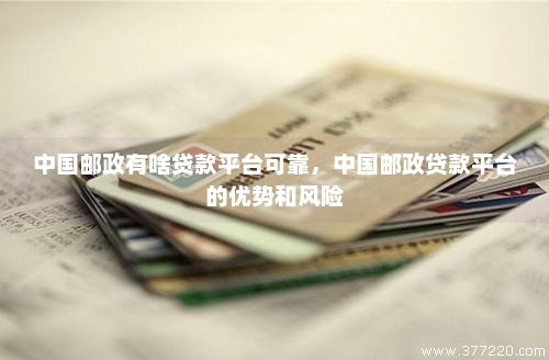 中国邮政有啥贷款平台可靠，中国邮政贷款平台的优势和风险