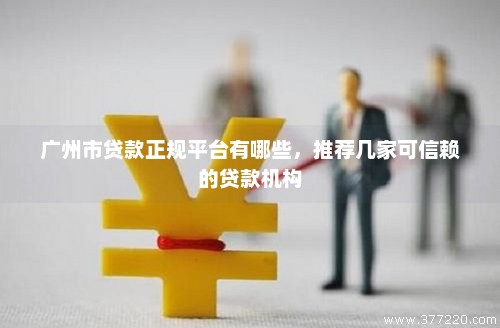 广州市贷款正规平台有哪些，推荐几家可信赖的贷款机构
