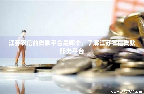 江苏农信的贷款平台是哪个，了解江苏农信贷款服务平台