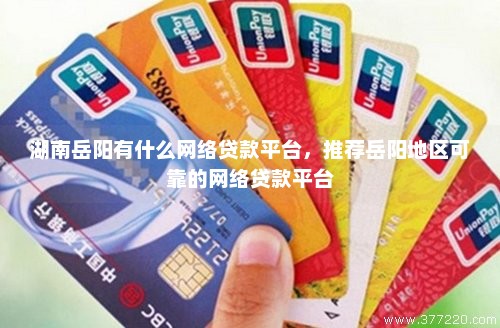 湖南岳阳有什么网络贷款平台，推荐岳阳地区可靠的网络贷款平台