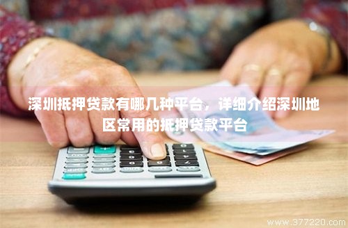 深圳抵押贷款有哪几种平台，详细介绍深圳地区常用的抵押贷款平台