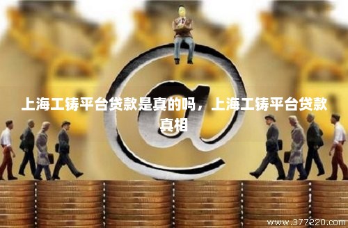 上海工铸平台贷款是真的吗，上海工铸平台贷款真相