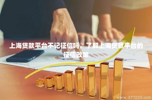 上海贷款平台不记征信吗，了解上海贷款平台的征信政策
