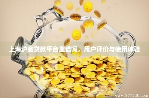 上海沪金贷款平台靠谱吗，用户评价与使用体验