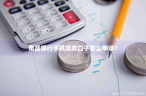 南昌银行手机贷款口子怎么申请？