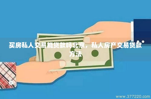 买房私人交易能贷款吗北京，私人房产交易贷款方法