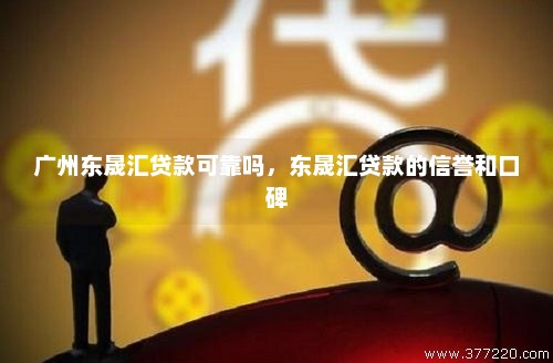 广州东晟汇贷款可靠吗，东晟汇贷款的信誉和口碑